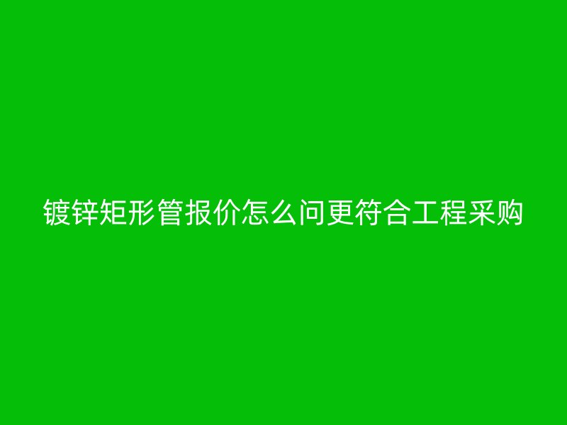 鍍鋅矩形管報(bào)價(jià)怎么問(wèn)更符合工程采購(gòu)