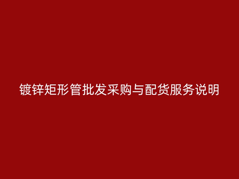鍍鋅矩形管批發(fā)采購與配貨服務(wù)說明