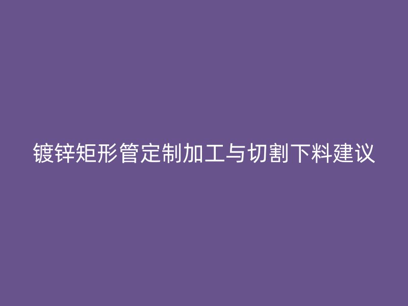 鍍鋅矩形管定制加工與切割下料建議