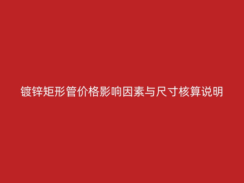 鍍鋅矩形管價格影響因素與尺寸核算說明