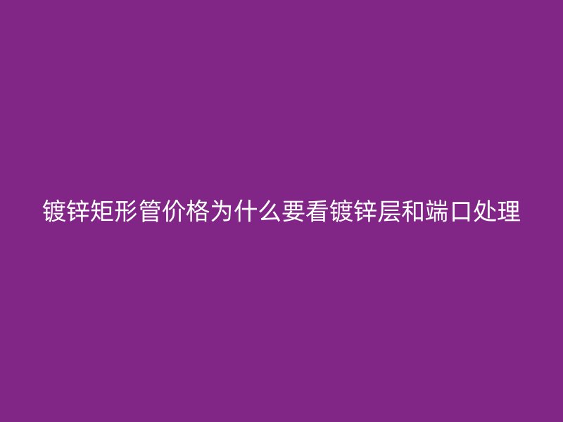 鍍鋅矩形管價格為什么要看鍍鋅層和端口處理