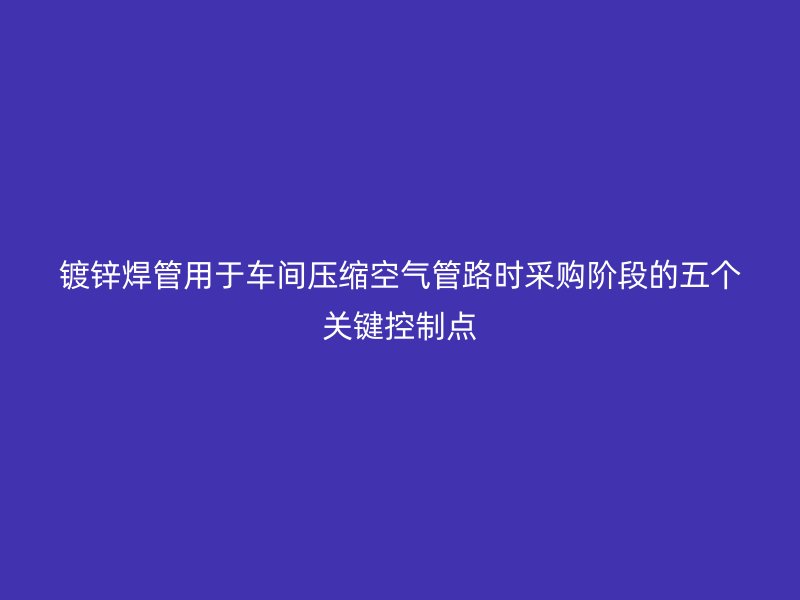 鍍鋅焊管用于車間壓縮空氣管路時采購階段的五個關鍵控制點