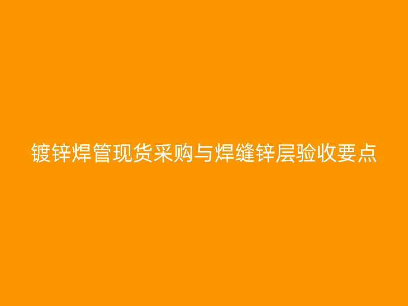 鍍鋅焊管現貨采購與焊縫鋅層驗收要點