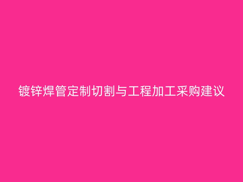 鍍鋅焊管定制切割與工程加工采購建議