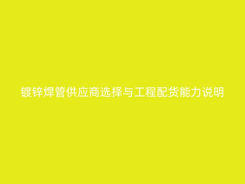 鍍鋅焊管供應(yīng)商選擇與工程配貨能力說(shuō)明