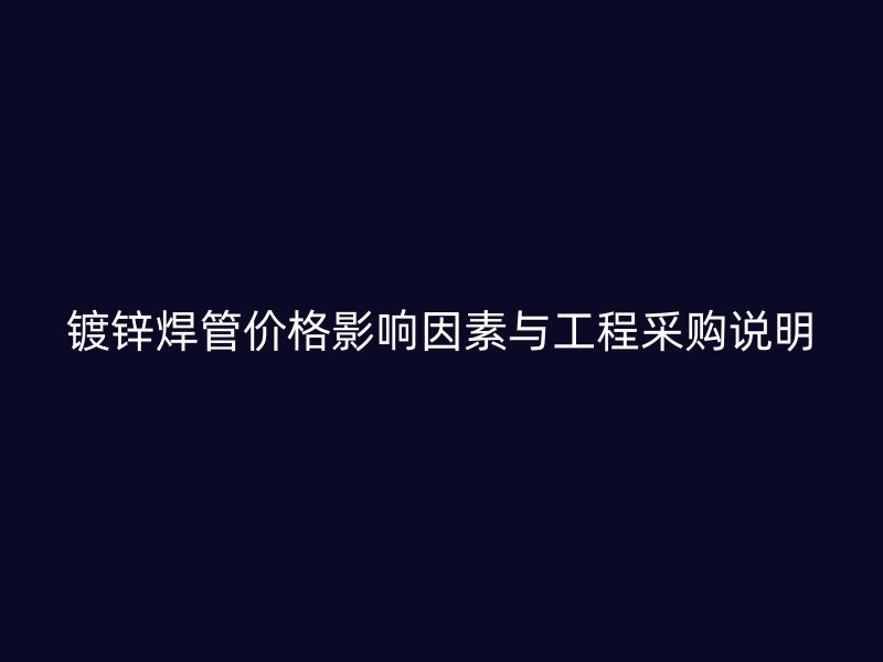 鍍鋅焊管價(jià)格影響因素與工程采購說明