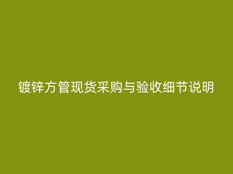 鍍鋅方管現(xiàn)貨采購(gòu)與驗(yàn)收細(xì)節(jié)說(shuō)明