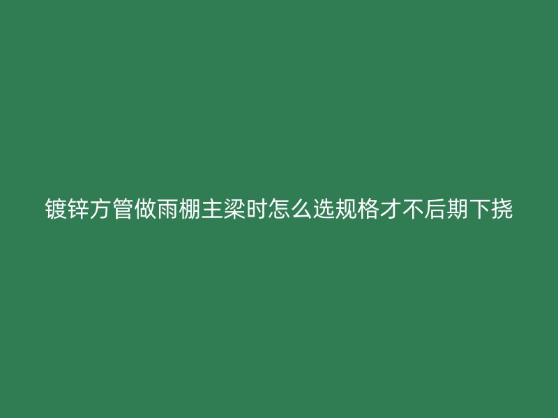 鍍鋅方管做雨棚主梁時怎么選規(guī)格才不后期下?lián)? title=