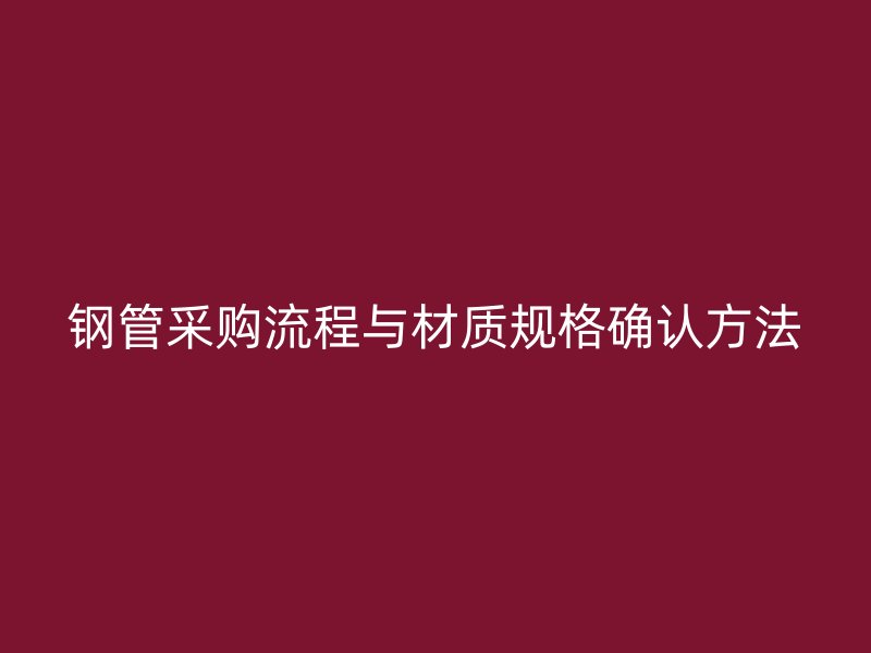 鋼管采購流程與材質(zhì)規(guī)格確認方法