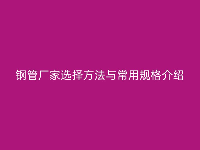 鋼管廠家選擇方法與常用規(guī)格介紹
