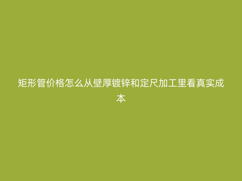 矩形管價(jià)格怎么從壁厚鍍鋅和定尺加工里看真實(shí)成本