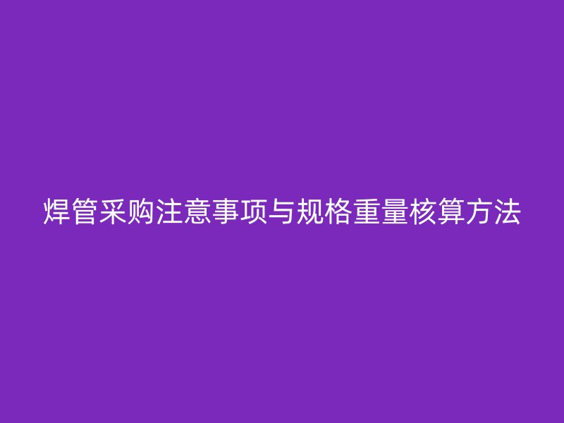 焊管采購(gòu)注意事項(xiàng)與規(guī)格重量核算方法