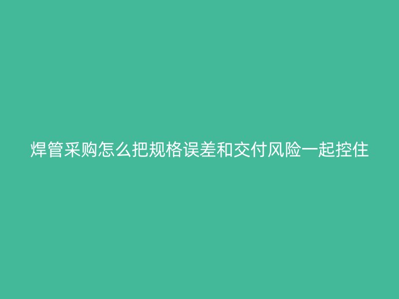 焊管采購怎么把規(guī)格誤差和交付風(fēng)險(xiǎn)一起控住