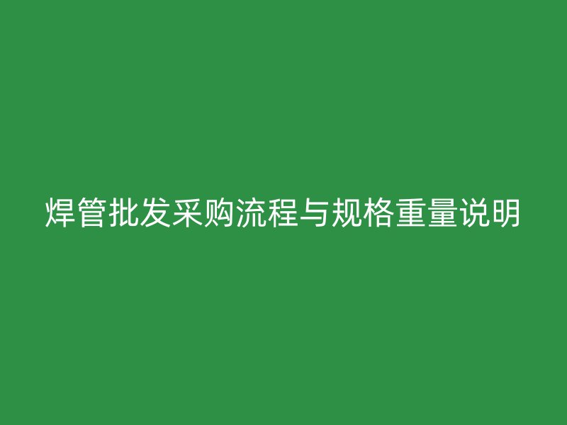 焊管批發(fā)采購流程與規(guī)格重量說明