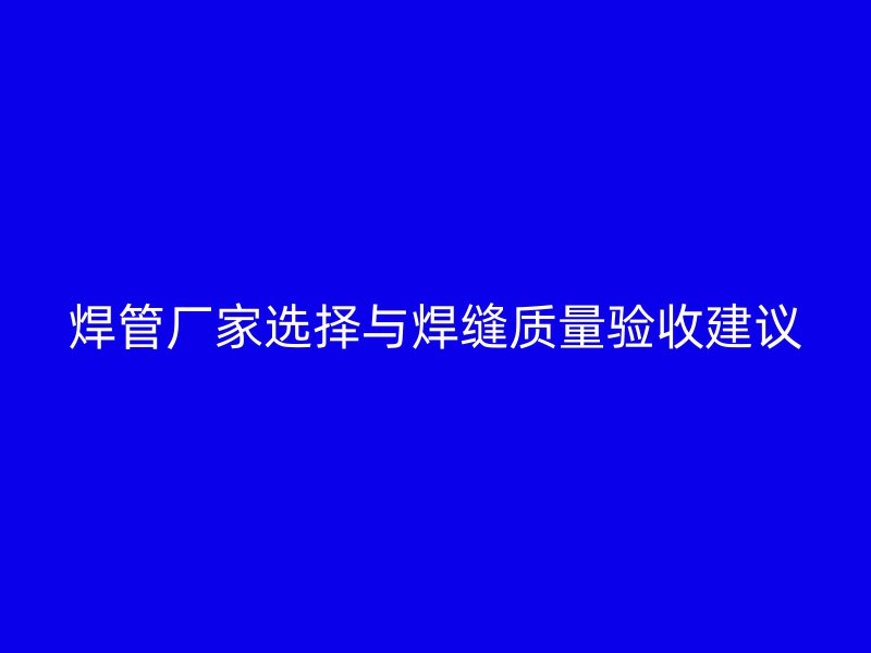 焊管廠家選擇與焊縫質(zhì)量驗收建議