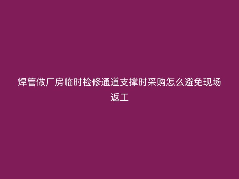 焊管做廠房臨時檢修通道支撐時采購怎么避免現(xiàn)場返工