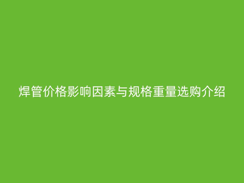 焊管價格影響因素與規(guī)格重量選購介紹