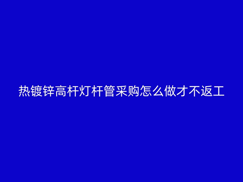 熱鍍鋅高桿燈桿管采購怎么做才不返工