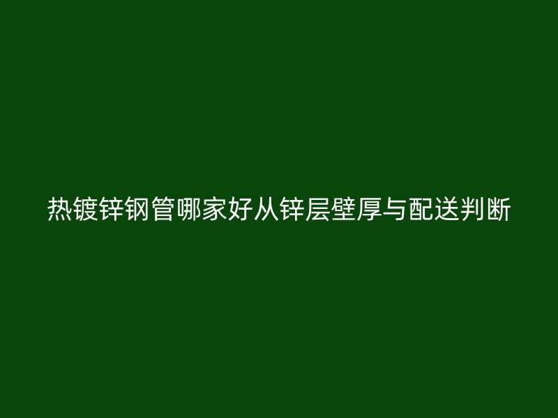 熱鍍鋅鋼管哪家好從鋅層壁厚與配送判斷