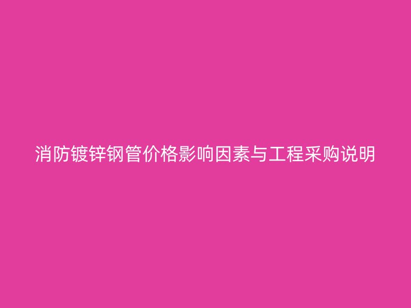 消防鍍鋅鋼管價格影響因素與工程采購說明