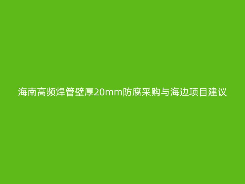 海南高頻焊管壁厚20mm防腐采購與海邊項(xiàng)目建議