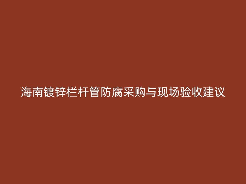 海南鍍鋅欄桿管防腐采購(gòu)與現(xiàn)場(chǎng)驗(yàn)收建議