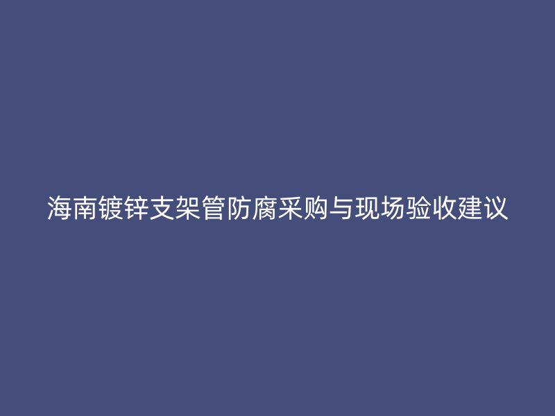 海南鍍鋅支架管防腐采購與現(xiàn)場驗收建議