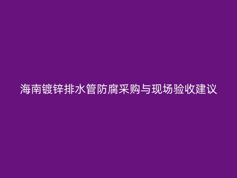 海南鍍鋅排水管防腐采購與現(xiàn)場驗收建議