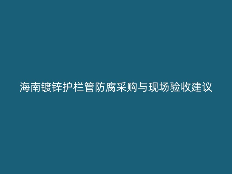 海南鍍鋅護欄管防腐采購與現(xiàn)場驗收建議