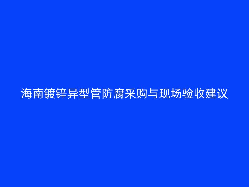 海南鍍鋅異型管防腐采購(gòu)與現(xiàn)場(chǎng)驗(yàn)收建議