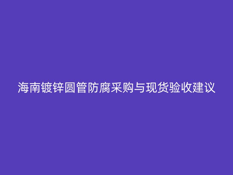 海南鍍鋅圓管防腐采購與現貨驗收建議