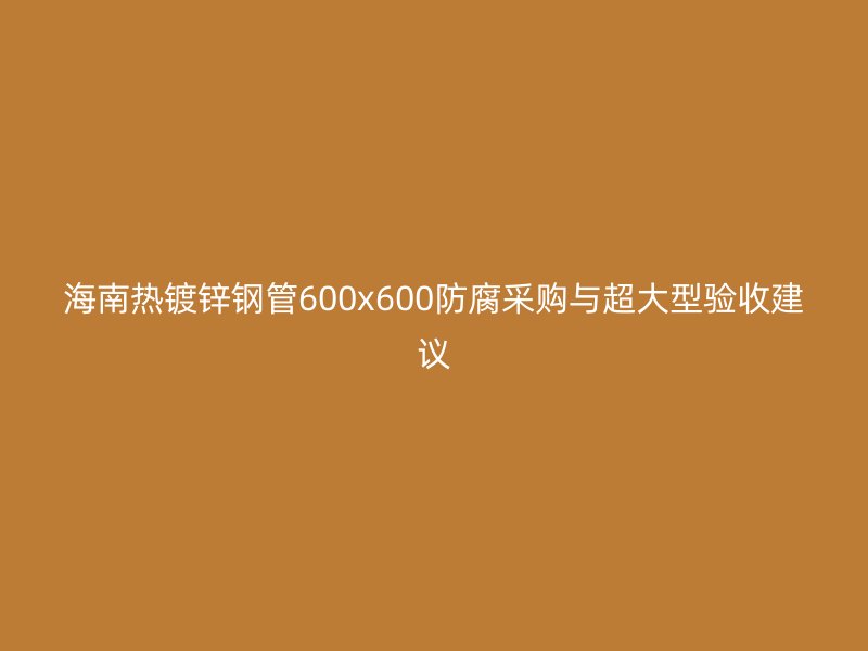 海南熱鍍鋅鋼管600x600防腐采購與超大型驗收建議