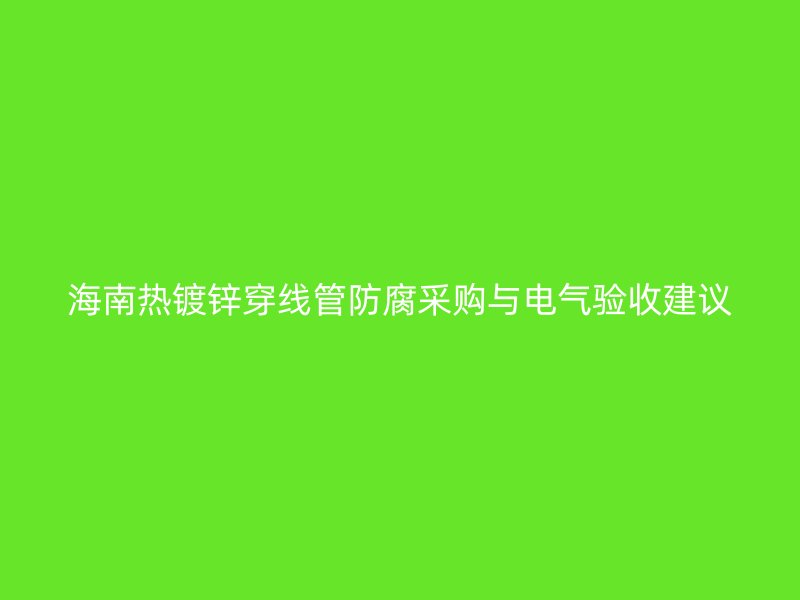 海南熱鍍鋅穿線管防腐采購與電氣驗(yàn)收建議