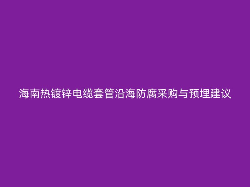 海南熱鍍鋅電纜套管沿海防腐采購與預(yù)埋建議