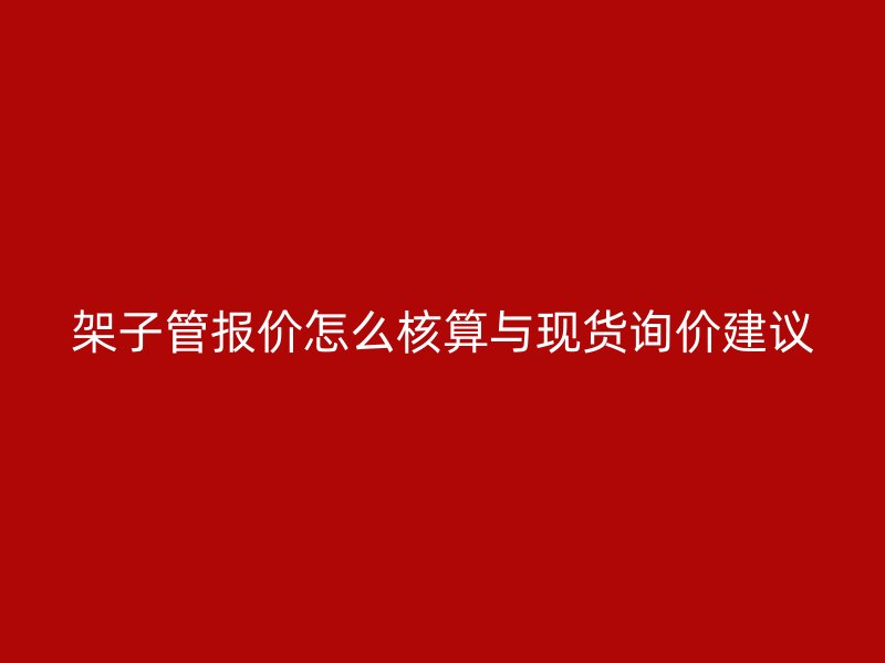 架子管報(bào)價(jià)怎么核算與現(xiàn)貨詢(xún)價(jià)建議