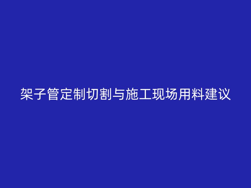 架子管定制切割與施工現(xiàn)場(chǎng)用料建議