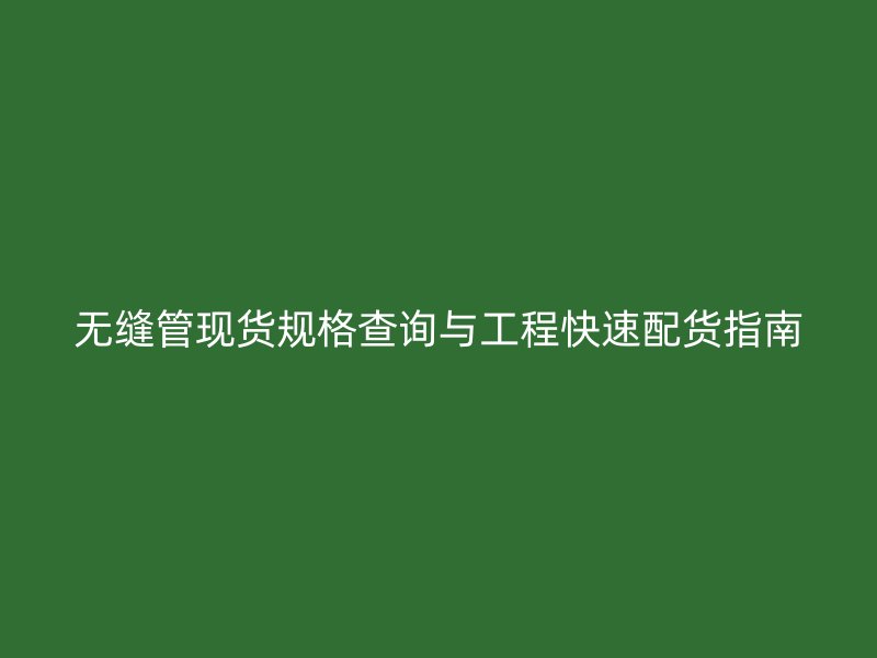 無(wú)縫管現(xiàn)貨規(guī)格查詢與工程快速配貨指南
