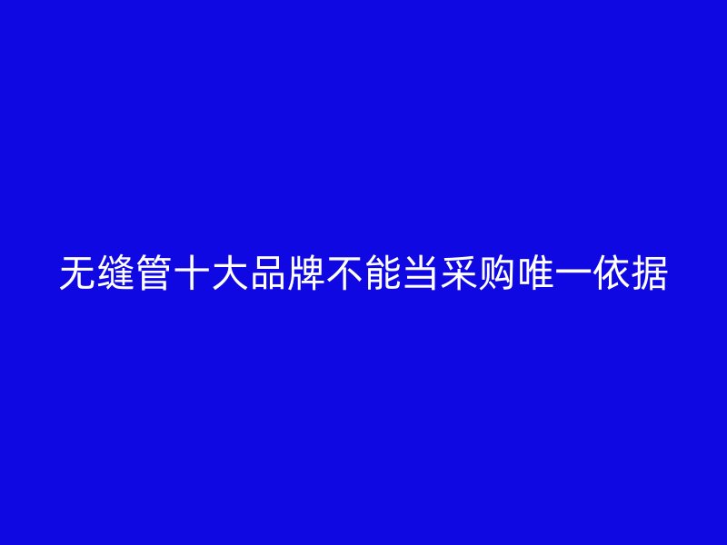 無縫管十大品牌不能當(dāng)采購唯一依據(jù)