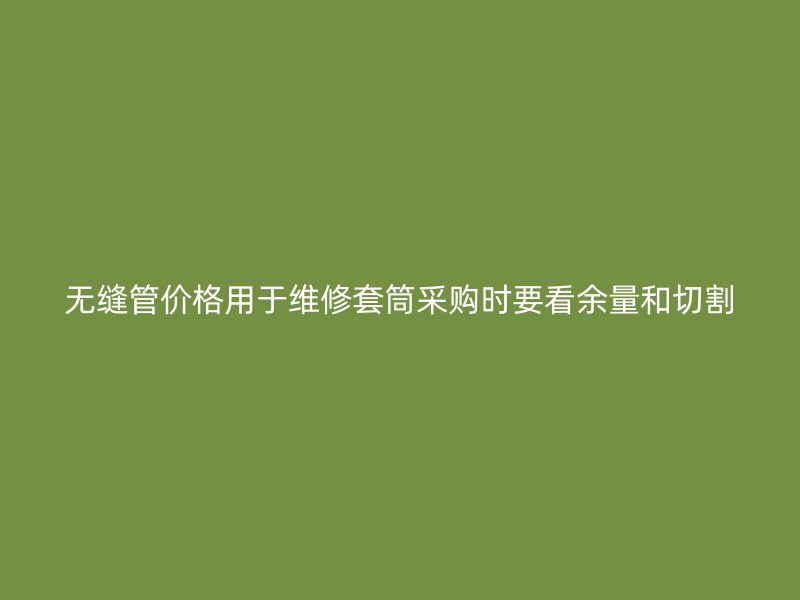 無(wú)縫管價(jià)格用于維修套筒采購(gòu)時(shí)要看余量和切割