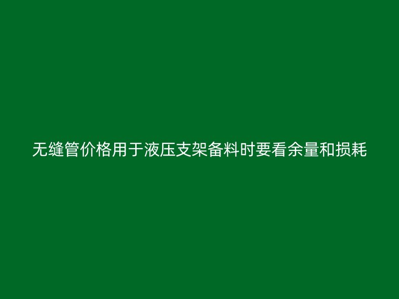 無縫管價格用于液壓支架備料時要看余量和損耗