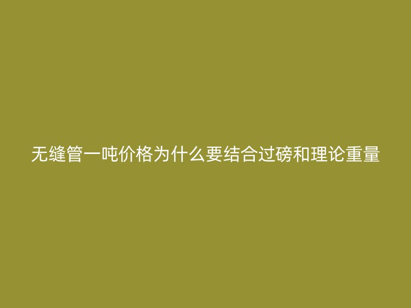 無(wú)縫管一噸價(jià)格為什么要結(jié)合過(guò)磅和理論重量