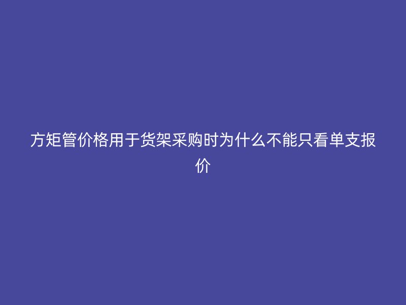 方矩管價(jià)格用于貨架采購(gòu)時(shí)為什么不能只看單支報(bào)價(jià)