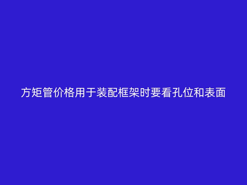 方矩管價格用于裝配框架時要看孔位和表面