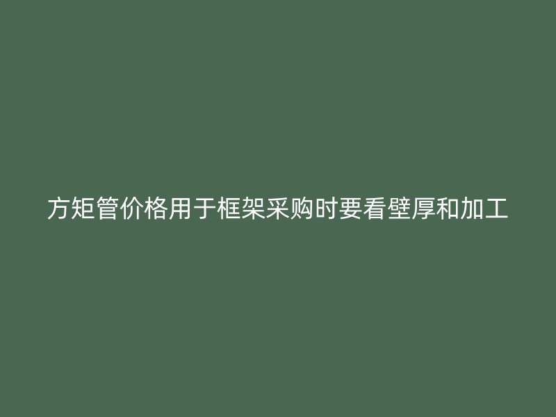 方矩管價(jià)格用于框架采購(gòu)時(shí)要看壁厚和加工