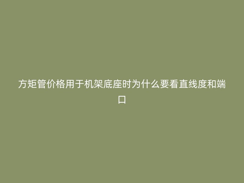 方矩管價格用于機架底座時為什么要看直線度和端口