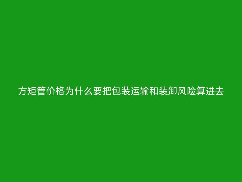 方矩管價格為什么要把包裝運輸和裝卸風險算進去