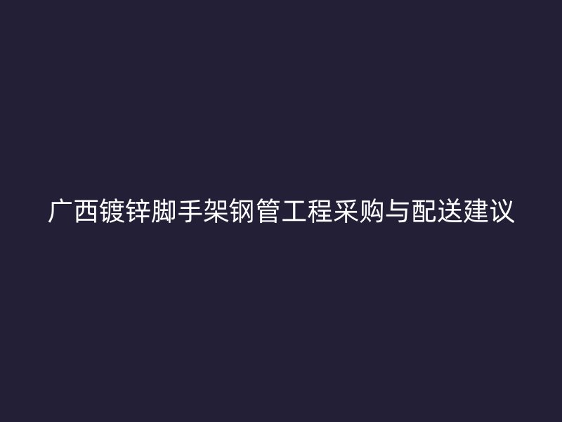 廣西鍍鋅腳手架鋼管工程采購與配送建議