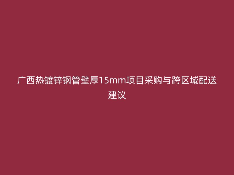 廣西熱鍍鋅鋼管壁厚15mm項(xiàng)目采購(gòu)與跨區(qū)域配送建議