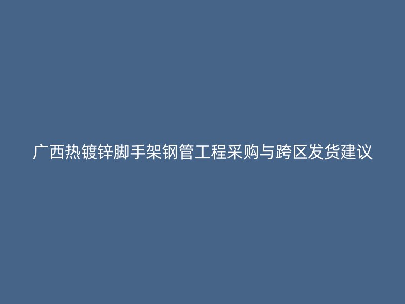 廣西熱鍍鋅腳手架鋼管工程采購(gòu)與跨區(qū)發(fā)貨建議