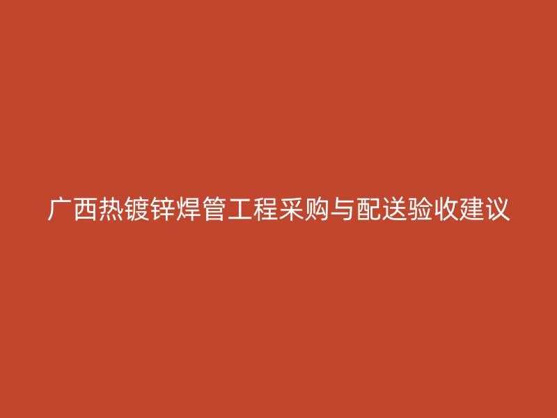 廣西熱鍍鋅焊管工程采購與配送驗收建議